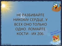 Не разбивайте никому сердце, у всех оно только одно. Ломайте кости - их 206.