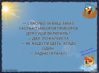 — Спасибо за ваш заказ. Сколько наборов приборов для суши включить?
— Два, пожалуйста.
— Не надо пиздеть, кладу один.
— Ладно (плачет).