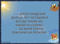 — С днём рождения, долгих лет! Оставайся всегда таким же, какой ты сейчас!
— Ты меня сейчас практически проклял.