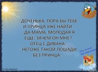 - Доченька, пора бы тебе и принца уже найти.
- Да мама, молодая я ещё, зачем он мне?
Отец с дивана:
- Негоже такой лошади без принца…