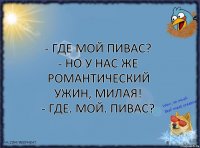 - Где мой пивас?
- Но у нас же романтический ужин, милая!
- ГДЕ. МОЙ. ПИВАС?