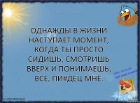 Однажды в жизни наступает момент, когда ты просто сидишь, смотришь вверх и понимаешь, все, пи#дец мне.