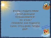 - Вчера с родителями своей девушки познакомился!
- Ну, и как?
- Приняли, как родного сына. Отец даже пизды дал!