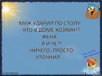 Муж ударил по столу:
- Кто в доме хозяин!?
Жена:
- Я и чё?!
- Ничего, просто уточнил...