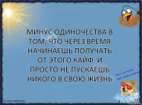 Минус одиночества в том, что через время начинаешь получать от этого кайф. И просто не пускаешь никого в свою жизнь