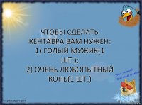 Чтобы сделать кентавра вам нужен:
1) голый мужик(1 шт.);
2) очень любопытный конь(1 шт.)