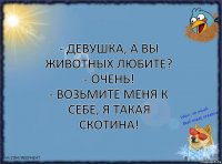 - Девушка, а вы животных любите?
- Очень!
- Возьмите меня к себе, я такая скотина!