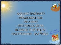 - Как настроение?
- Неадекватное
- Это как?
- Это когда дела вообще пиз*ец, а настроение - зае*ись!