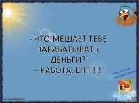 - Что мешает тебе зарабатывать деньги?
- РАБОТА, епт !!!