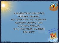 И возможно начнутся ночные звонки,
Но теперь это не прокатит.
Абонент сожрал уже столько лапши,
Что, пожалуй, на этом хватит!!!