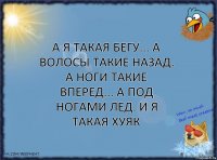 А я такая бегу... А волосы такие назад. А ноги такие вперед... А под ногами лед. И я такая хуяк