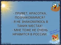 - Привет, красотка, познакомимся?
- Я не знакомлюсь в таких местах!
- Мне тоже не очень нравится в России.