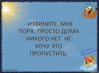 - Извините, мне пора. Просто дома никого нет: не хочу это пропустить.