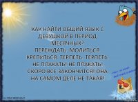 Как найти общий язык с девушкой в период месячных?
Переждать. Молиться. Крепиться. Терпеть. ТЕРПЕТЬ. НЕ ПЛАКАТЬ! НЕ ПЛАКАТЬ! СКОРО ВСЕ ЗАКОНЧИТСЯ! ОНА НА САМОМ ДЕЛЕ НЕ ТАКАЯ!