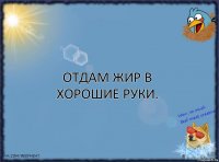 Отдам жир в хорошие руки.