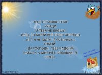 - Я не оставлю тебя.
- Уходи.
- Я тебя не брошу!
- Иди, со мной всё будет хорошо.
- Нет, я не могу! Я останусь с тобой.
- Да господи, тебе надо на работу, а мне нет! Уёбывай, я сплю.