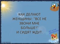 Как делают женщины: "Все не звони мне больше!"
И сидят ждут.