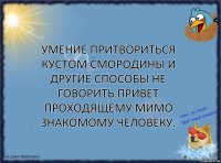 Умение притвориться кустом смородины и другие способы не говорить привет проходящему мимо знакомому человеку.