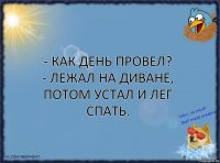 - Как день провел?
- Лежал на диване, потом устал и лег спать.