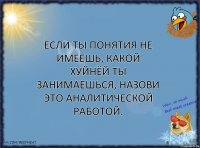 Если ты понятия не имеешь, какой хуйнёй ты занимаешься, назови это аналитической работой.