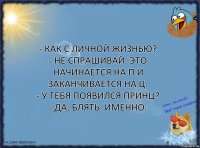 - Как с личной жизнью?
- Не спрашивай. Это начинается на П и заканчивается на Ц.
- У тебя появился принц?
- Да, блять. именно.