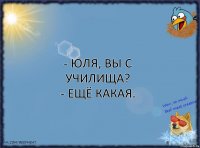 - Юля, Вы с училища?
- Ещё какая.