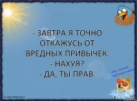 - Завтра я точно откажусь от вредных привычек.
- Нахуя?
- Да, ты прав.