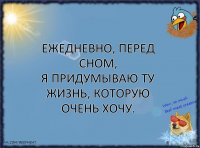 Ежедневно, перед сном,
Я придумываю ту жизнь, которую очень хочу.