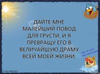 Дайте мне малейший повод для грусти, и я превращу его в величайшую драму всей моей жизни.