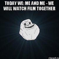 Today we: me and me - we will watch film together 