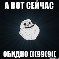 а вот сейчас обидно (((99(9((