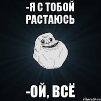 -Я с тобой растаюсь -Ой, всё