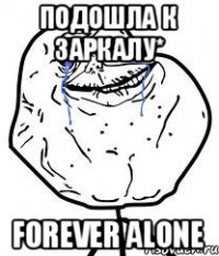 Подошла к заркалу* Forever alone