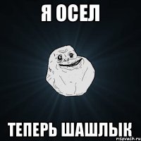 Я осел Теперь шашлык