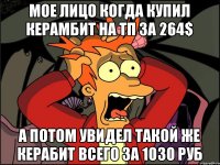 Мое лицо когда купил керамбит на тп за 264$ А потом увидел такой же керабит всего за 1030 руб