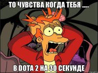 ТО ЧУВСТВА КОГДА ТЕБЯ ..... В Dota 2 НА 30 СЕКУНДЕ