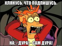 Клянусь, что подпишусь. На: - Дура! - Сам Дура!