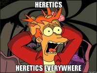 HERETICS HERETICS EVERYWHERE