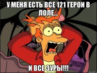 У меня есть все 121 герои в лоле... И все ЗУРЫ!!!