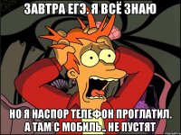 Завтра ЕГЭ. Я всё знаю но я наспор телефон проглатил. А там с мобиль.. не пустят