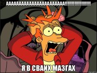 ААААААААААААААААААААААА!!!!!!!!!!!!!!!!!!! Я В СВАИХ МАЗГАХ