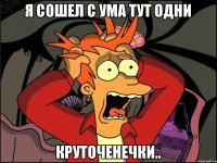 Я сошел с ума тут одни Круточенечки..