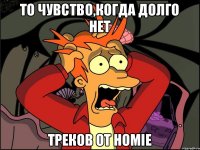 То чувство,когда долго нет треков от HOMIE