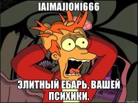 IaIMAJIOИI666 Элитный ебарь, вашей психики.