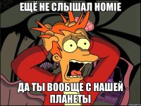 ЕЩЁ НЕ СЛЫШАЛ HOMIE ДА ТЫ ВООБЩЕ С НАШЕЙ ПЛАНЕТЫ