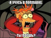 -Я УЧУСЬ В ПОПЛАВКЕ. -ТЫ ПОЁШЬ?