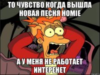 То чувство когда вышла новая песня Homie А у меня не работает интеренет