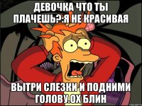 Девочка что ты плачешь?:я не красивая вытри слезки и подними голову.Ох блин