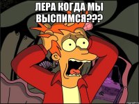 Лера когда мы выспимся??? 