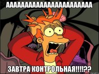 Ааааааааааааааааааааааа Завтра контрольная!!!!??